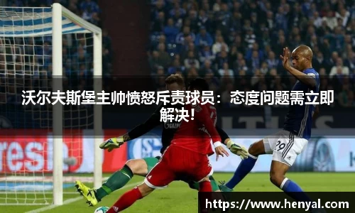 沃尔夫斯堡主帅愤怒斥责球员：态度问题需立即解决!