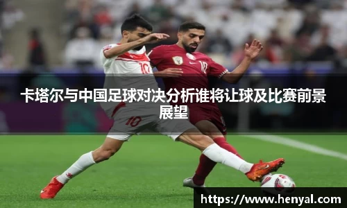 卡塔尔与中国足球对决分析谁将让球及比赛前景展望