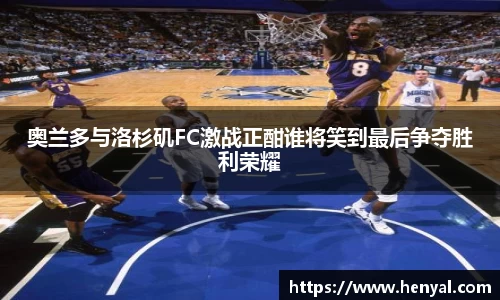 奥兰多与洛杉矶FC激战正酣谁将笑到最后争夺胜利荣耀