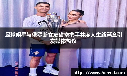 足球明星与俄罗斯女友甜蜜携手共度人生新篇章引发媒体热议