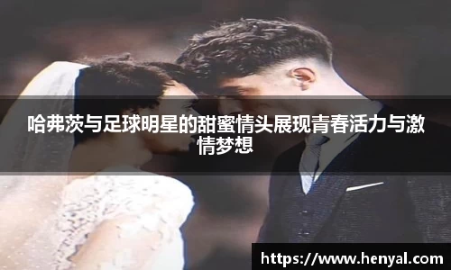 哈弗茨与足球明星的甜蜜情头展现青春活力与激情梦想