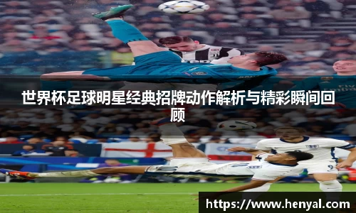 世界杯足球明星经典招牌动作解析与精彩瞬间回顾