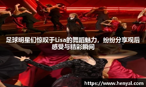 足球明星们惊叹于Lisa的舞蹈魅力，纷纷分享观后感受与精彩瞬间